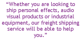 Text Box: �Whether you are looking to ship personal effects, audio visual products or industrial equipment, our freight shipping service will be able to help you.�